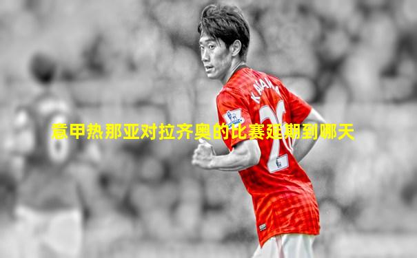 意甲热那亚对拉齐奥的比赛延期到哪天