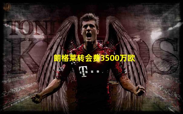 朗格莱转会费3500万欧