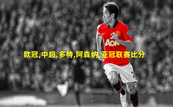 欧冠,中超,多特,阿森纳,亚冠联赛比分