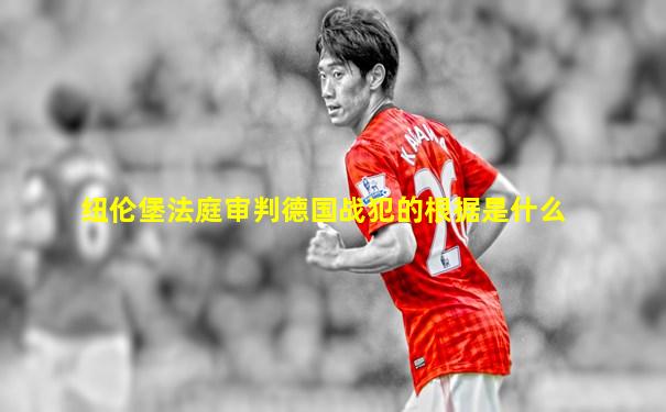 纽伦堡法庭审判德国战犯的根据是什么