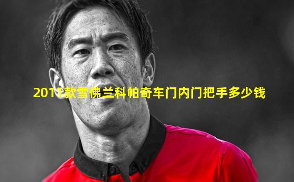 2011款雪佛兰科帕奇车门内门把手多少钱
