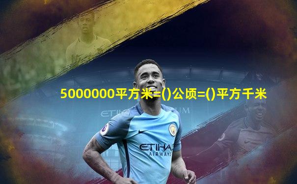 5000000平方米=()公顷=()平方千米