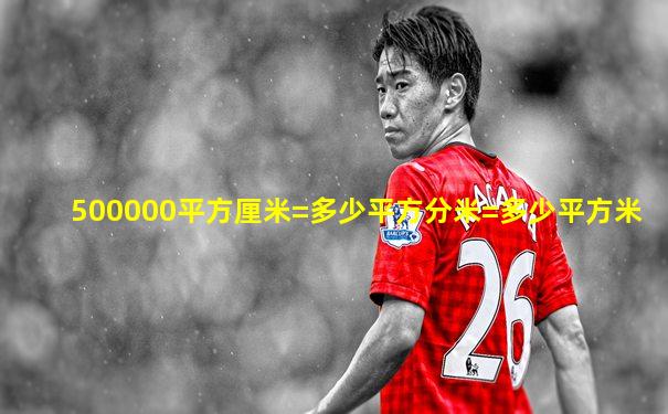 500000平方厘米=多少平方分米=多少平方米