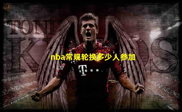 nba常规轮换多少人参加