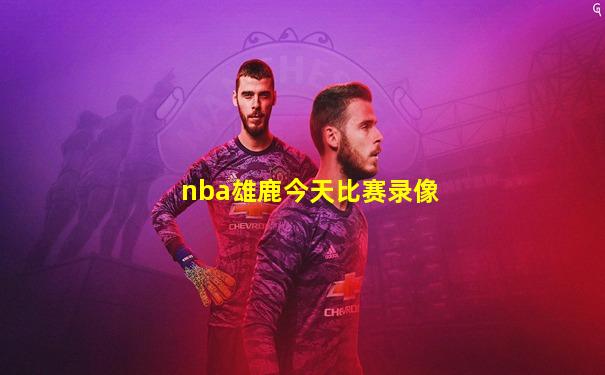 nba雄鹿今天比赛录像