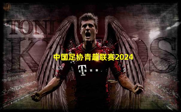 中国足协青超联赛2024