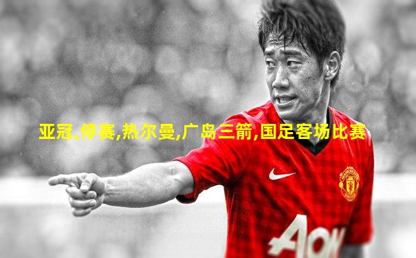 亚冠,停赛,热尔曼,广岛三箭,国足客场比赛