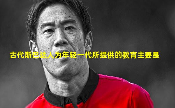 古代斯巴达人为年轻一代所提供的教育主要是