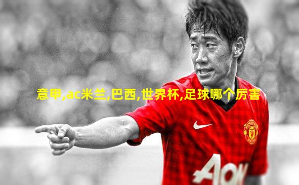 意甲,ac米兰,巴西,世界杯,足球哪个厉害