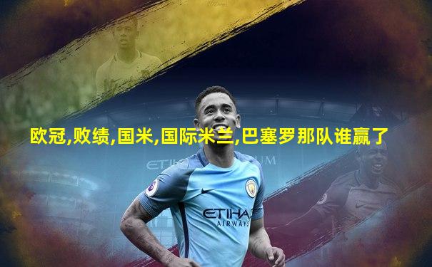 欧冠,败绩,国米,国际米兰,巴塞罗那队谁赢了