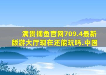满贯捕鱼官网709.4最新版游大厅现在还能玩吗.中国