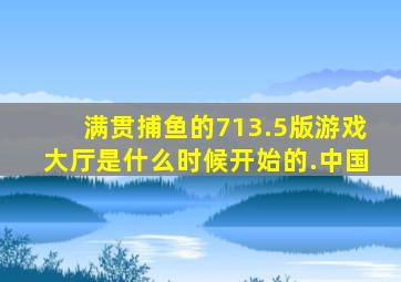 满贯捕鱼的713.5版游戏大厅是什么时候开始的.中国