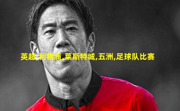 英超,利物浦,莱斯特城,五洲,足球队比赛