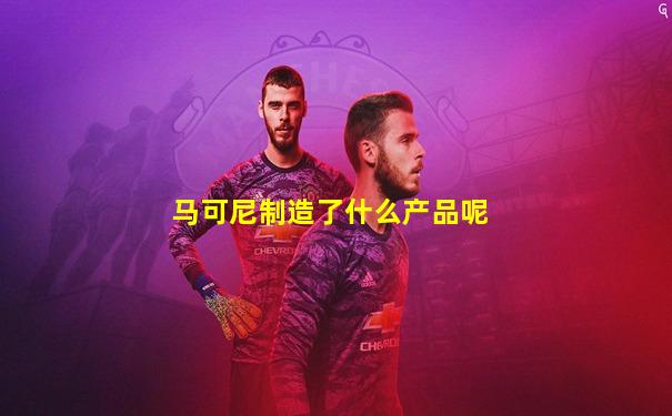 马可尼制造了什么产品呢