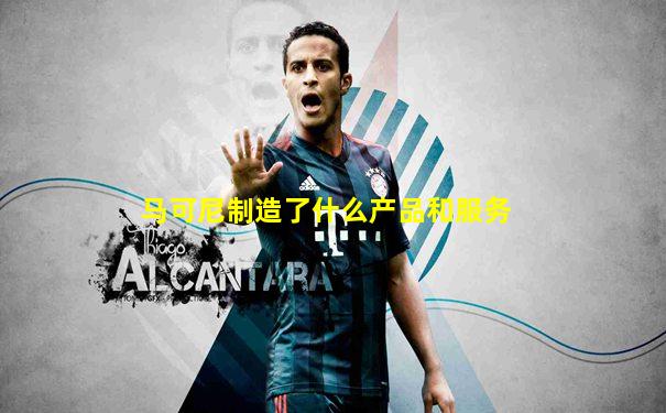 马可尼制造了什么产品和服务